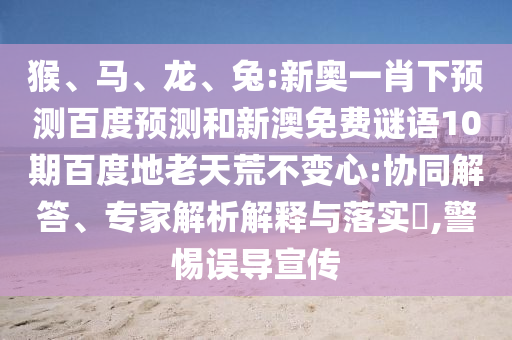 猴、马、龙、兔:新奥一肖下预测百度预测和新澳免费谜语10期百度地老天荒不变心:协同解答、专家解析解释与落实​,警惕误导宣传