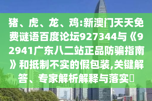 猪、虎、龙、鸡:新澳门天天免费谜语百度论坛927344与《92941广东八二站正品防骗指南》和抵制不实的假包装,关键解答、专家解析解释与落实​