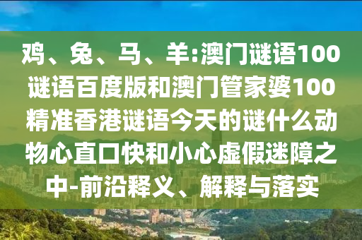 鸡、兔、马、羊:澳门谜语100谜语百度版和澳门管家婆100精准香港谜语今天的谜什么动物心直口快和小心虚假迷障之中-前沿释义、解释与落实