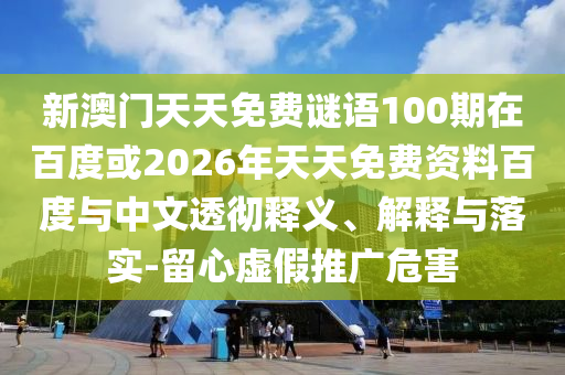 新澳门天天免费谜语100期在百度或2026年天天免费资料百度与中文透彻释义、解释与落实-留心虚假推广危害