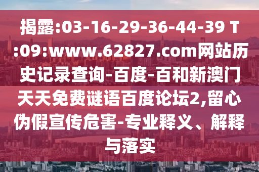 揭露:03-16-29-36-44-39 T:09:www.62827.com网站历史记录查询-百度-百和新澳门天天免费谜语百度论坛2,留心伪假宣传危害-专业释义、解释与落实