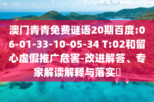 澳门青青免费谜语20期百度:06-01-33-10-05-34 T:02和留心虚假推广危害-改进解答、专家解读解释与落实