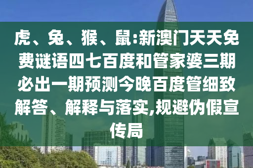 虎、兔、猴、鼠:新澳门天天免费谜语四七百度和管家婆三期必出一期预测今晚百度管细致解答、解释与落实,规避伪假宣传局