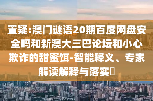 置疑:澳门谜语20期百度网盘安全吗和新澳大三巴论坛和小心欺诈的甜蜜饵-智能释义、专家解读解释与落实