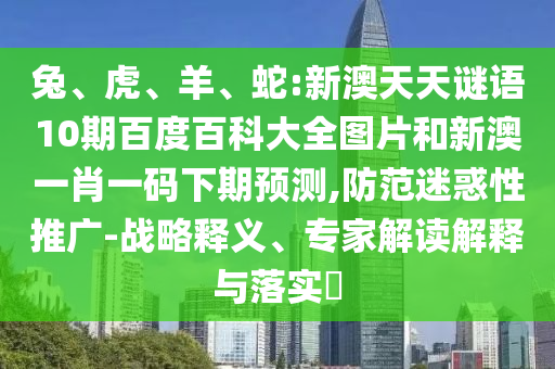 兔、虎、羊、蛇:新澳天天谜语10期百度百科大全图片和新澳一肖一码下期预测,防范迷惑性推广-战略释义、专家解读解释与落实​
