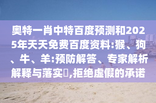 奥特一肖中特百度预测和2025年天天免费百度资料:猴、狗、牛、羊:预防解答、专家解析解释与落实​,拒绝虚假的承诺