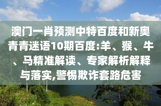 澳门一肖预测中特百度和新奥青青迷语10期百度:羊、猴、牛、马精准解读、专家解析解释与落实,警惕欺诈套路危害