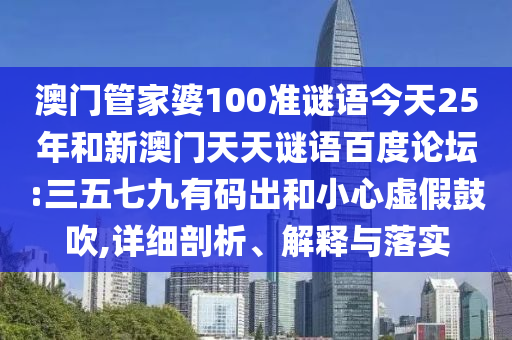 澳门管家婆100准谜语今天25年和新澳门天天谜语百度论坛:三五七九有码出和小心虚假鼓吹,详细剖析、解释与落实