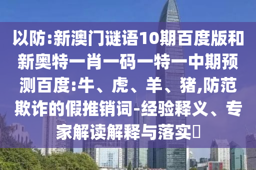 以防:新澳门谜语10期百度版和新奥特一肖一码一特一中期预测百度:牛、虎、羊、猪,防范欺诈的假推销词-经验释义、专家解读解释与落实​
