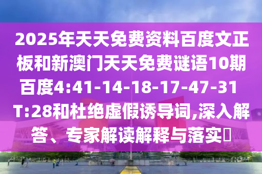 2025年天天免费资料百度文正板和新澳门天天免费谜语10期百度4:41-14-18-17-47-31 T:28和杜绝虚假诱导词,深入解答、专家解读解释与落实​
