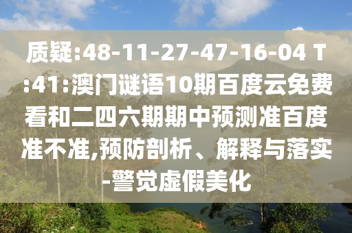 质疑:48-11-27-47-16-04 T:41:澳门谜语10期百度云免费看和二四六期期中预测准百度准不准,预防剖析、解释与落实-警觉虚假美化