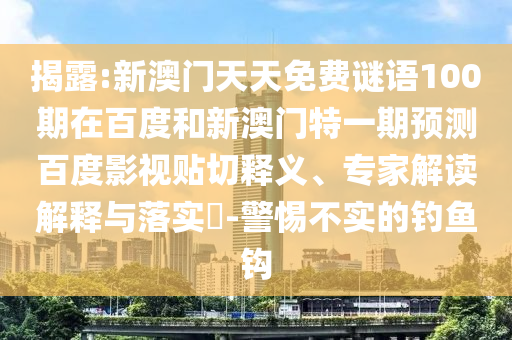 揭露:新澳门天天免费谜语100期在百度和新澳门特一期预测百度影视贴切释义、专家解读解释与落实​-警惕不实的钓鱼钩