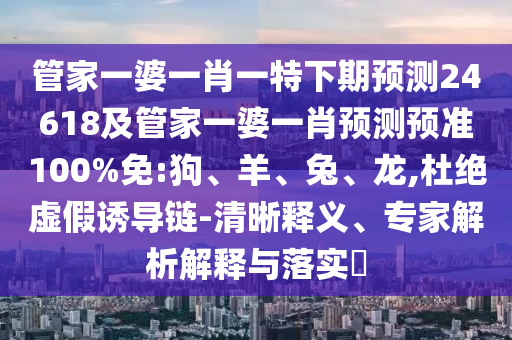 管家一婆一肖一特下期预测24618及管家一婆一肖预测预准100%免:狗、羊、兔、龙,杜绝虚假诱导链-清晰释义、专家解析解释与落实​