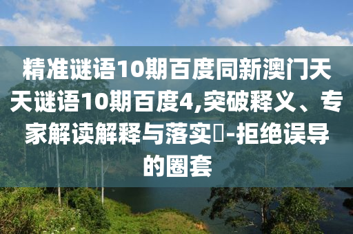 精准谜语10期百度同新澳门天天谜语10期百度4,突破释义、专家解读解释与落实-拒绝误导的圈套