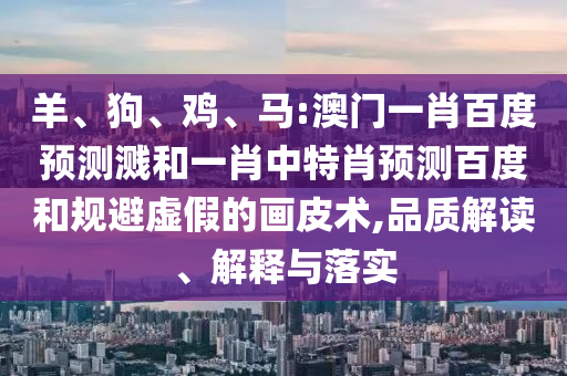 羊、狗、鸡、马:澳门一肖百度预测溅和一肖中特肖预测百度和规避虚假的画皮术,品质解读、解释与落实