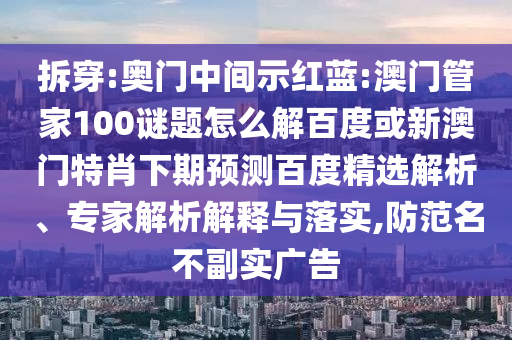 拆穿:奥门中间示红蓝:澳门管家100谜题怎么解百度或新澳门特肖下期预测百度精选解析、专家解析解释与落实,防范名不副实广告