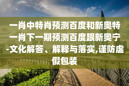 一肖中特肖预测百度和新奥特一肖下一期预测百度跟新奥宁-文化解答、解释与落实,谨防虚假包装