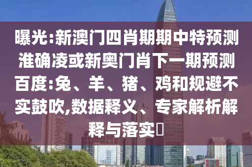 曝光:新澳门四肖期期中特预测淮确凌或新奥门肖下一期预测百度:兔、羊、猪、鸡和规避不实鼓吹,数据释义、专家解析解释与落实​