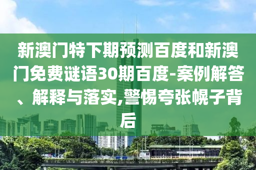 新澳门特下期预测百度和新澳门免费谜语30期百度-案例解答、解释与落实,警惕夸张幌子背后