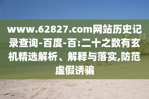 www.62827.com网站历史记录查询-百度-百:二十之数有玄机精选解析、解释与落实,防范虚假诱骗