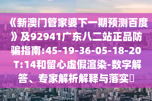 《新澳门管家婆下一期预测百度》及92941广东八二站正品防骗指南:45-19-36-05-18-20 T:14和留心虚假渲染-数字解答、专家解析解释与落实