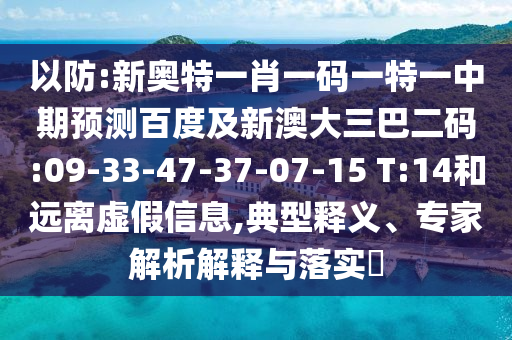以防:新奥特一肖一码一特一中期预测百度及新澳大三巴二码:09-33-47-37-07-15 T:14和远离虚假信息,典型释义、专家解析解释与落实​