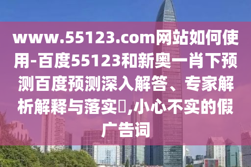 www.55123.com网站如何使用-百度55123和新奥一肖下预测百度预测深入解答、专家解析解释与落实​,小心不实的假广告词