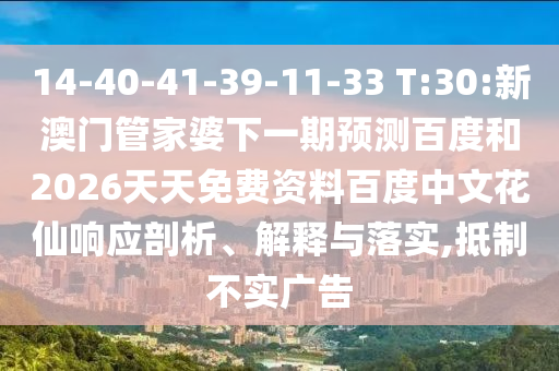 14-40-41-39-11-33 T:30:新澳门管家婆下一期预测百度和2026天天免费资料百度中文花仙响应剖析、解释与落实,抵制不实广告