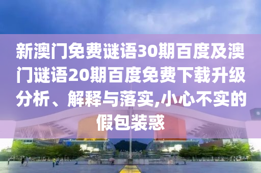 新澳门免费谜语30期百度及澳门谜语20期百度免费下载升级分析、解释与落实,小心不实的假包装惑