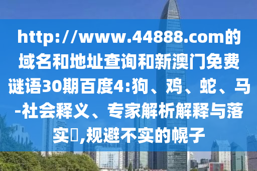 http://www.44888.com的域名和地址查询和新澳门免费谜语30期百度4:狗、鸡、蛇、马-社会释义、专家解析解释与落实​,规避不实的幌子