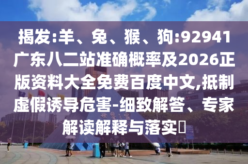 揭发:羊、兔、猴、狗:92941广东八二站准确概率及2026正版资料大全免费百度中文,抵制虚假诱导危害-细致解答、专家解读解释与落实​