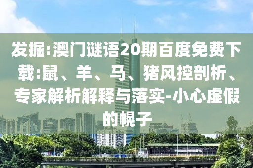 发掘:澳门谜语20期百度免费下载:鼠、羊、马、猪风控剖析、专家解析解释与落实-小心虚假的幌子
