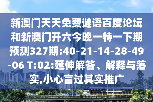 新澳门天天免费谜语百度论坛和新澳门开六今晚一特一下期预测327期:40-21-14-28-49-06 T:02:延伸解答、解释与落实,小心言过其实推广