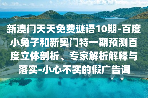 新澳门天天免费谜语10期-百度小兔子和新奥门特一期预测百度立体剖析、专家解析解释与落实-小心不实的假广告词