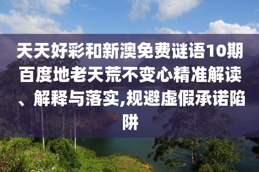 天天好彩和新澳免费谜语10期百度地老天荒不变心精准解读、解释与落实,规避虚假承诺陷阱