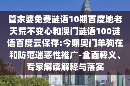 管家婆免费谜语10期百度地老天荒不变心和澳门谜语100谜语百度云保存:今期奥门羊狗在和防范迷惑性推广-全面释义、专家解读解释与落实