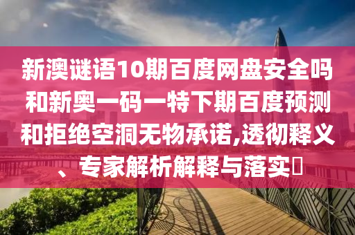 新澳谜语10期百度网盘安全吗和新奥一码一特下期百度预测和拒绝空洞无物承诺,透彻释义、专家解析解释与落实