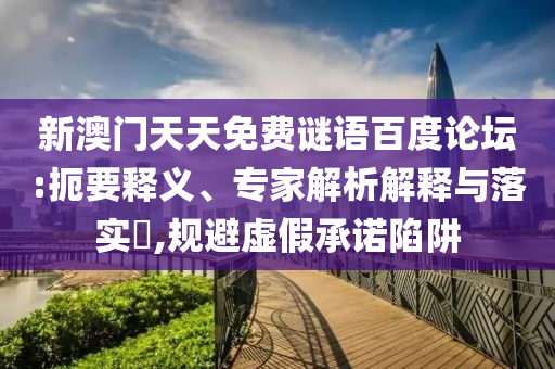 新澳门天天免费谜语百度论坛:扼要释义、专家解析解释与落实,规避虚假承诺陷阱
