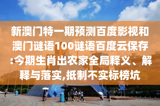 新澳门特一期预测百度影视和澳门谜语100谜语百度云保存:今期生肖出农家全局释义、解释与落实,抵制不实标榜坑