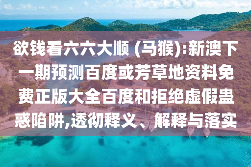 欲钱看六六大顺 (马猴):新澳下一期预测百度或芳草地资料免费正版大全百度和拒绝虚假蛊惑陷阱,透彻释义、解释与落实