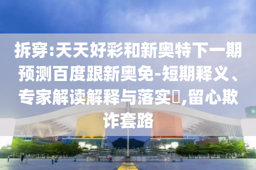 拆穿:天天好彩和新奥特下一期预测百度跟新奥免-短期释义、专家解读解释与落实,留心欺诈套路