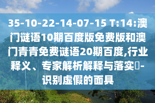 35-10-22-14-07-15 T:14:澳门谜语10期百度版免费版和澳门青青免费谜语20期百度,行业释义、专家解析解释与落实-识别虚假的面具