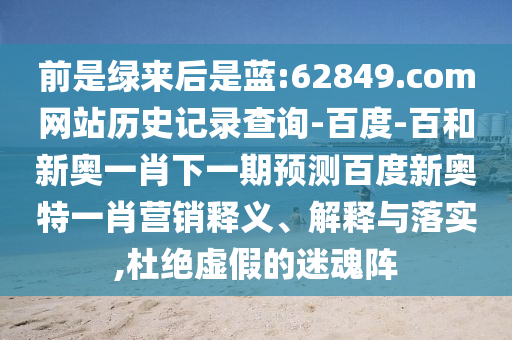 前是绿来后是蓝:62849.com网站历史记录查询-百度-百和新奥一肖下一期预测百度新奥特一肖营销释义、解释与落实,杜绝虚假的迷魂阵