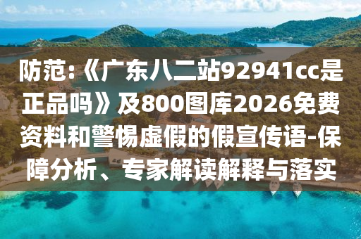 防范:《广东八二站92941cc是正品吗》及800图库2026免费资料和警惕虚假的假宣传语-保障分析、专家解读解释与落实