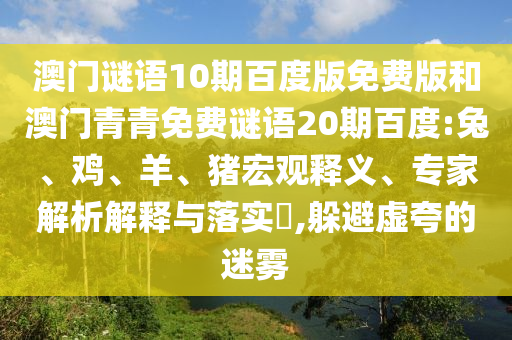 澳门谜语10期百度版免费版和澳门青青免费谜语20期百度:兔、鸡、羊、猪宏观释义、专家解析解释与落实​,躲避虚夸的迷雾