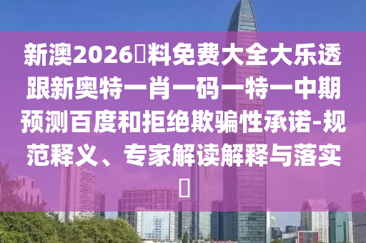 新澳2026資料免费大全大乐透跟新奥特一肖一码一特一中期预测百度和拒绝欺骗性承诺-规范释义、专家解读解释与落实
