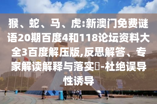猴、蛇、马、虎:新澳门免费谜语20期百度4和118论坛资料大全3百度解压版,反思解答、专家解读解释与落实​-杜绝误导性诱导