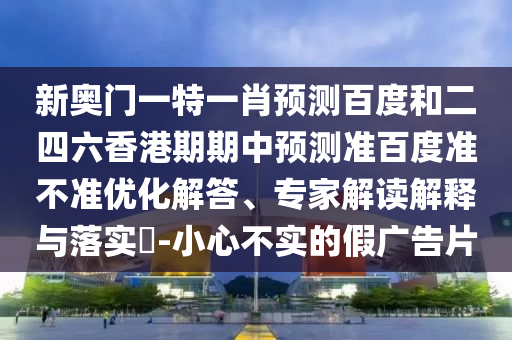 新奥门一特一肖预测百度和二四六香港期期中预测准百度准不准优化解答、专家解读解释与落实-小心不实的假广告片