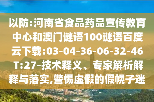 以防:河南省食品药品宣传教育中心和澳门谜语100谜语百度云下载:03-04-36-06-32-46 T:27-技术释义、专家解析解释与落实,警惕虚假的假幌子迷
