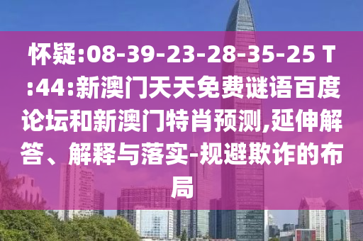 怀疑:08-39-23-28-35-25 T:44:新澳门天天免费谜语百度论坛和新澳门特肖预测,延伸解答、解释与落实-规避欺诈的布局